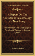 A Report on the Cretaceous Paleontology of New Jersey: Based Upon the Stratigraphic Studies of George N. Knapp (1907)
