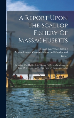 A Report Upon The Scallop Fishery Of Massachusetts: Including The Habits, Life History Of Pecten Irradians, Its Rate Of Growth, And Other Facts Of Economic Value - Massachusetts Commissioners on Fishe (Creator), and David Lawrence Belding (Creator)