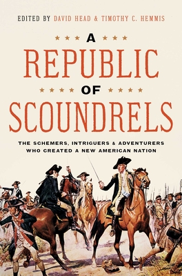 A Republic of Scoundrels: The Schemers, Intriguers, and Adventurers Who Created a New American Nation - Head, David (Editor), and Hemmis, Timothy (Editor)