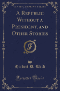 A Republic Without a President, and Other Stories (Classic Reprint)