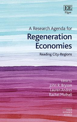 A Research Agenda for Regeneration Economies: Reading City-Regions - Bryson, John R (Editor), and Andres, Lauren (Editor), and Mulhall, Rachel (Editor)