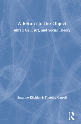 A Return to the Object: Alfred Gell, Art, and Social Theory - Kchler, Susanne, and Carroll, Timothy
