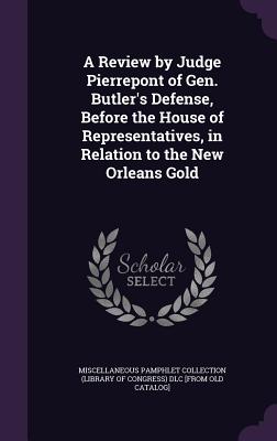 A Review by Judge Pierrepont of Gen. Butler's Defense, Before the House of Representatives, in Relation to the New Orleans Gold - Miscellaneous Pamphlet Collection (Libra (Creator)