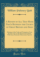 A Review of All That Hath Pass'd Between the Courts of Great Britain and Spain: Relating to Our Trade and Navigation, from the Year 1721, to the Present Convention; With Some Particular Observations Upon It (Classic Reprint)