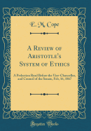 A Review of Aristotle's System of Ethics: A Prelection Read Before the Vice-Chancellor, and Council of the Senate, Feb, 16, 1867 (Classic Reprint)
