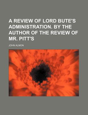 A Review of Lord Bute's Administration. by the Author of the Review of Mr. Pitt's - Almon, John