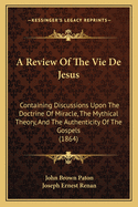 A Review Of The Vie De Jesus: Containing Discussions Upon The Doctrine Of Miracle, The Mythical Theory, And The Authenticity Of The Gospels (1864)