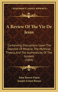 A Review Of The Vie De Jesus: Containing Discussions Upon The Doctrine Of Miracle, The Mythical Theory, And The Authenticity Of The Gospels (1864)
