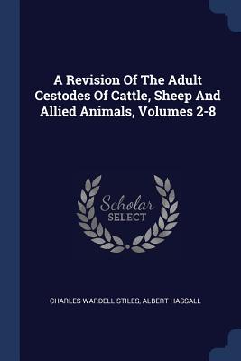 A Revision Of The Adult Cestodes Of Cattle, Sheep And Allied Animals, Volumes 2-8 - Stiles, Charles Wardell, and Hassall, Albert