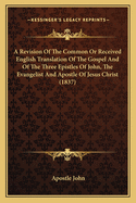 A Revision Of The Common Or Received English Translation Of The Gospel And Of The Three Epistles Of John, The Evangelist And Apostle Of Jesus Christ (1837)