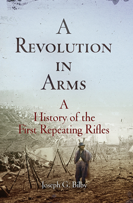 A Revolution in Arms: A History of the First Repeating Rifles - Bilby, Joseph G