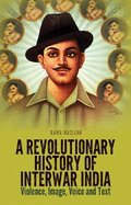 A Revolutionary History of Interwar India: Violence, Image, Voice and Tex