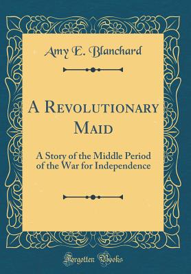 A Revolutionary Maid: A Story of the Middle Period of the War for Independence (Classic Reprint) - Blanchard, Amy E