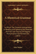 A Rhetorical Grammar: In Which The Common Improprieties In Reading And Speaking Are Detected And The True Sources Of Elegant Pronunciation Are Pointed Out (1822)