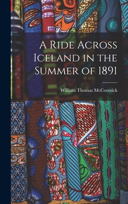 A Ride Across Iceland in the Summer of 1891 - McCormick, William Thomas