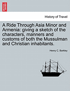 A Ride Through Asia Minor and Armenia: Giving a Sketch of the Characters, Manners, and Customs of Both the Mussulman and Christian Inhabitants (1891)