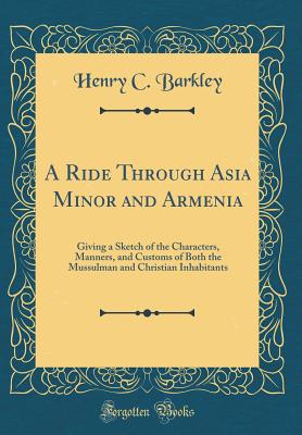 A Ride Through Asia Minor and Armenia: Giving a Sketch of the Characters, Manners, and Customs of Both the Mussulman and Christian Inhabitants (Classic Reprint) - Barkley, Henry C