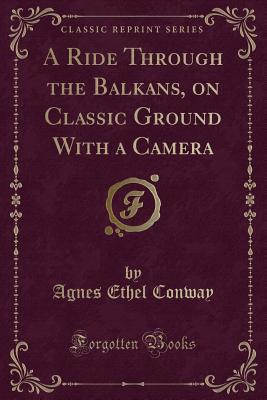 A Ride Through the Balkans, on Classic Ground with a Camera (Classic Reprint) - Conway, Agnes Ethel