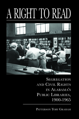 A Right to Read: Segregation and Civil Rights in Alabama's Public Libraries, 1900-1965 - Graham, Patterson Toby