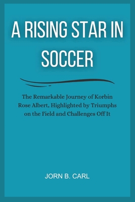 A Rising Star in Soccer: The Remarkable Journey of Korbin Rose Albert, Highlighted by Triumphs on the Field and Challenges Off It - B Carl, Jorn