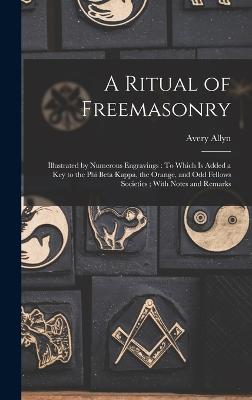 A Ritual of Freemasonry: Illustrated by Numerous Engravings: To Which Is Added a Key to the Phi Beta Kappa, the Orange, and Odd Fellows Societies; With Notes and Remarks - Allyn, Avery