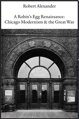 A Robin's Egg Renaissance: Chicago Modernism & the Great War - Alexander, Robert
