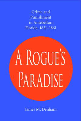 "A rogue's paradise" : crime and punishment in Antebellum Florida, 1821-1861 - Denham, James M.