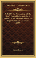 A Roll of the Proceedings of the King's Council in Ireland, for a Portion of the Sixteenth Year of the Reign of Richard the Second (1877)