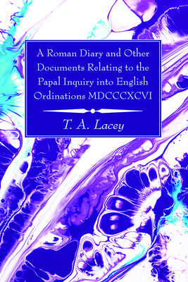 A Roman Diary and Other Documents Relating to the Papal Inquiry into English Ordinations MDCCCXCVI - Lacey, Thomas Alexander