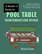 A Rookie's Guide to Pool Table Maintenance and Repair: A Manual to Assemble, Re-cover, Re-cushion, Level, and repair any Pool Table