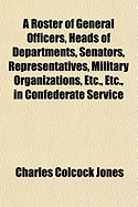 A Roster of General Officers, Heads of Departments, Senators, Representatives, Military Organizations, Etc., Etc., in Confederate Service - Jones, Charles Colcock