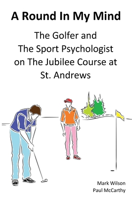 A Round In My Mind: The Golfer and The Sport Psychologist on The Jubilee Course at St. Andrews - Wilson, Mark, Dr., and McCarthy, Paul