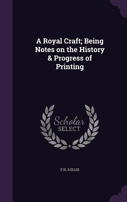 A Royal Craft; Being Notes on the History & Progress of Printing - Ellis, F H S