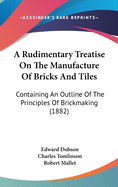 A Rudimentary Treatise On The Manufacture Of Bricks And Tiles: Containing An Outline Of The Principles Of Brickmaking (1882)