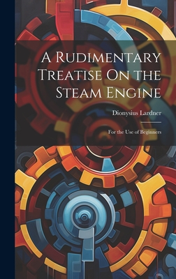 A Rudimentary Treatise On the Steam Engine: For the Use of Beginners - Lardner, Dionysius