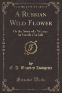 A Russian Wild Flower: Or the Story of a Woman in Search of a Life (Classic Reprint)