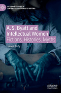 A. S. Byatt and Intellectual Women: Fictions, Histories, Myths