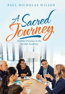 A Sacred Journey: Faithful Presence in the Secular Academy - Wilson, Paul Nicholas