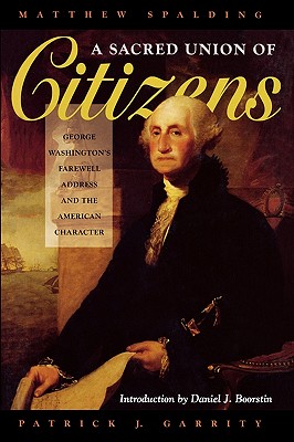 A Sacred Union of Citizens: George Washington's Farewell Adress and the American Character - Spalding, Matthew, and Garrity, Patrick J, and Boorstin, Daniel J (Introduction by)