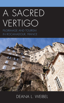 A Sacred Vertigo: Pilgrimage and Tourism in Rocamadour, France - Weibel, Deana L