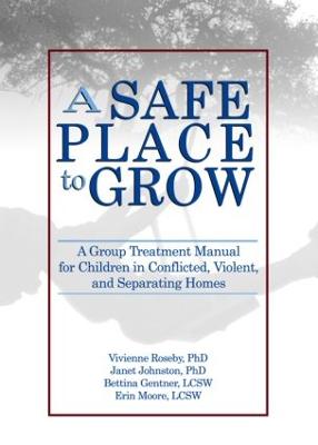 A Safe Place to Grow: A Group Treatment Manual for Children in Conflicted, Violent, and Separating Homes - Roseby, Vivienne, Dr., Ph.D., and Johnston, Janet, Dr., PhD, and Gentner, Bettina