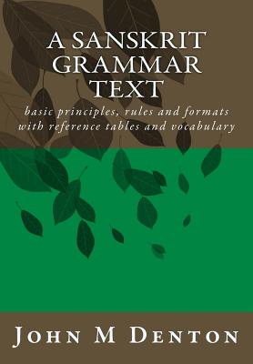 A Sanskrit Grammar Text: Basic Principles, Rules and Formats with Reference Tables and Vocabulary - Denton, John