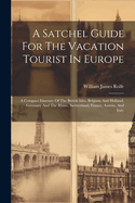 A Satchel Guide For The Vacation Tourist In Europe: A Compact Itinerary Of The British Isles, Belgium And Holland, Germany And The Rhine, Switzerland, France, Austria, And Italy