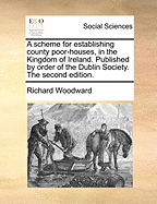 A Scheme for Establishing County Poor-Houses, in the Kingdom of Ireland. Published by Order of the Dublin Society.
