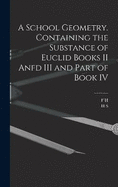 A School Geometry. Containing the Substance of Euclid Books II Anfd III and Part of Book IV