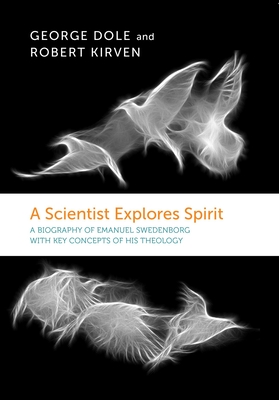 A Scientist Explores Spirit: A Biography of Emanuel Swedenborg with Key Concepts of His Theology - Dole, George F, and Kirven, Robert