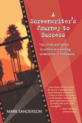 A Screenwriter's Journey to Success: Tips, tricks and tactics to survive as a working screenwriter in Hollywood - Sanderson, Mark