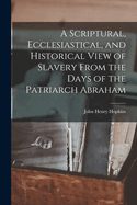 A Scriptural, Ecclesiastical, and Historical View of Slavery From the Days of the Patriarch Abraham