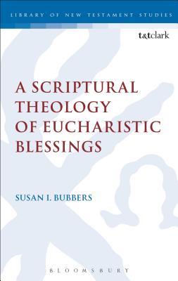 A Scriptural Theology of Eucharistic Blessings - Bubbers, Susan I, and Keith, Chris (Editor)