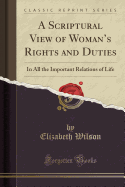 A Scriptural View of Woman's Rights and Duties: In All the Important Relations of Life (Classic Reprint)